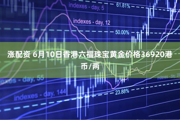 涨配资 6月10日香港六福珠宝黄金价格36920港币/两