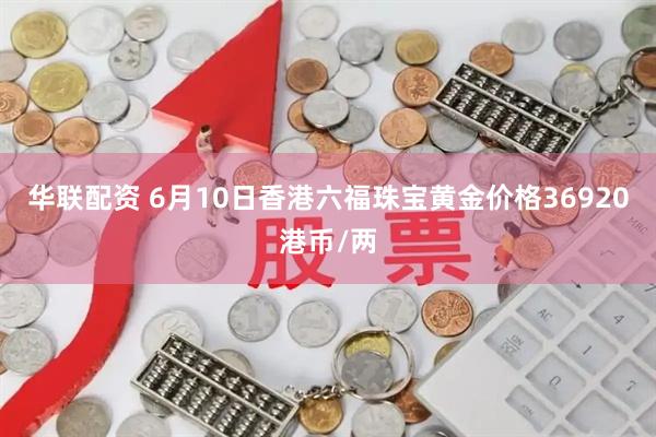 华联配资 6月10日香港六福珠宝黄金价格36920港币/两