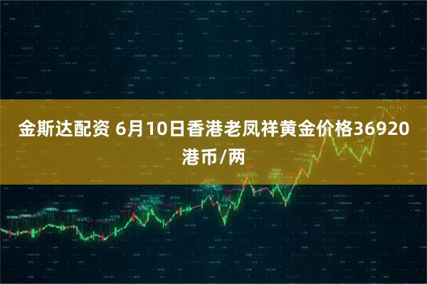 金斯达配资 6月10日香港老凤祥黄金价格36920港币/两