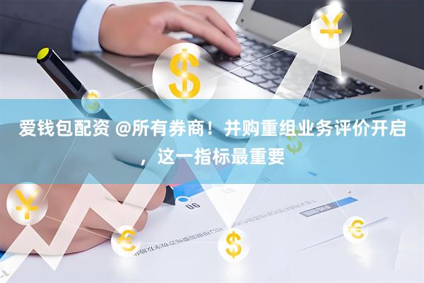 爱钱包配资 @所有券商！并购重组业务评价开启，这一指标最重要