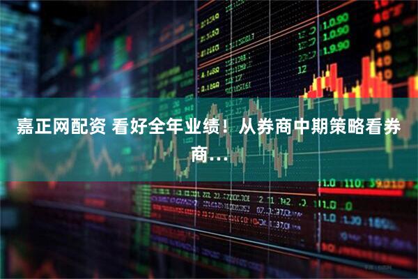 嘉正网配资 看好全年业绩！从券商中期策略看券商…