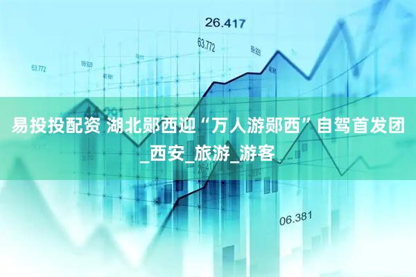 易投投配资 湖北郧西迎“万人游郧西”自驾首发团_西安_旅游_游客