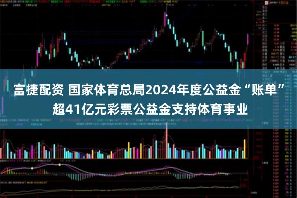 富捷配资 国家体育总局2024年度公益金“账单” 超41亿元彩票公益金支持体育事业