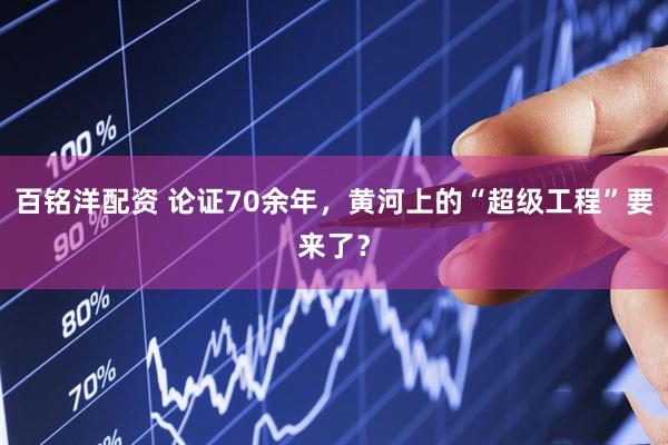 百铭洋配资 论证70余年，黄河上的“超级工程”要来了？