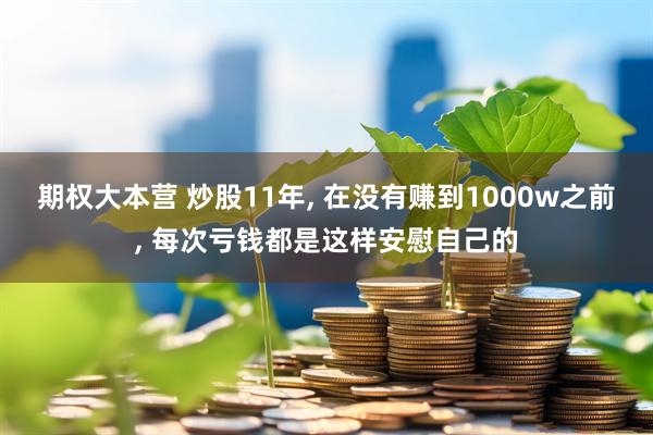 期权大本营 炒股11年, 在没有赚到1000w之前, 每次亏钱都是这样安慰自己的
