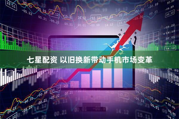 七星配资 以旧换新带动手机市场变革