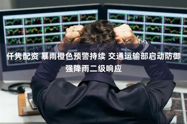 仟隽配资 暴雨橙色预警持续 交通运输部启动防御强降雨二级响应