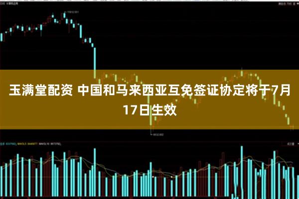 玉满堂配资 中国和马来西亚互免签证协定将于7月17日生效