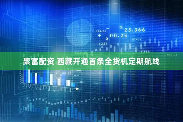 聚富配资 西藏开通首条全货机定期航线