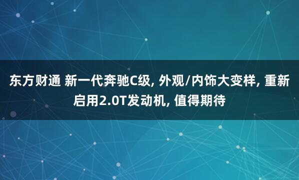 东方财通 新一代奔驰C级, 外观/内饰大变样, 重新启用2.0T发动机, 值得期待