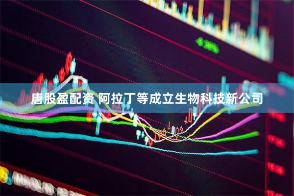 唐股盈配资 阿拉丁等成立生物科技新公司