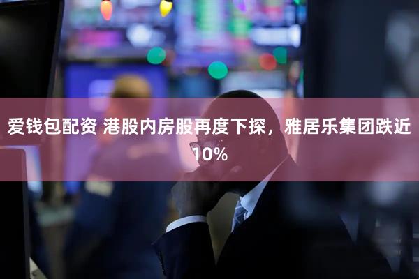 爱钱包配资 港股内房股再度下探，雅居乐集团跌近10%