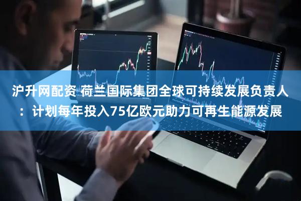 沪升网配资 荷兰国际集团全球可持续发展负责人：计划每年投入75亿欧元助力可再生能源发展