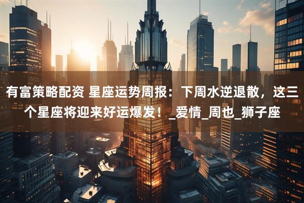 有富策略配资 星座运势周报：下周水逆退散，这三个星座将迎来好运爆发！_爱情_周也_狮子座