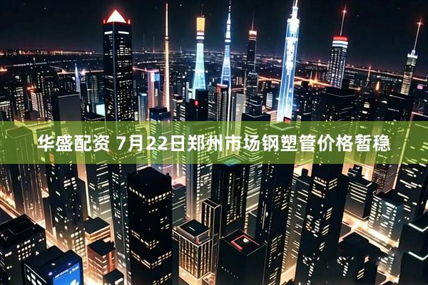 华盛配资 7月22日郑州市场钢塑管价格暂稳