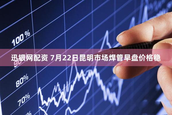 迅银网配资 7月22日昆明市场焊管早盘价格稳