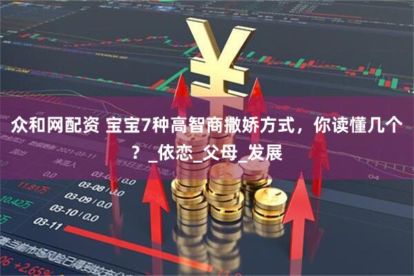 众和网配资 宝宝7种高智商撒娇方式，你读懂几个？_依恋_父母_发展