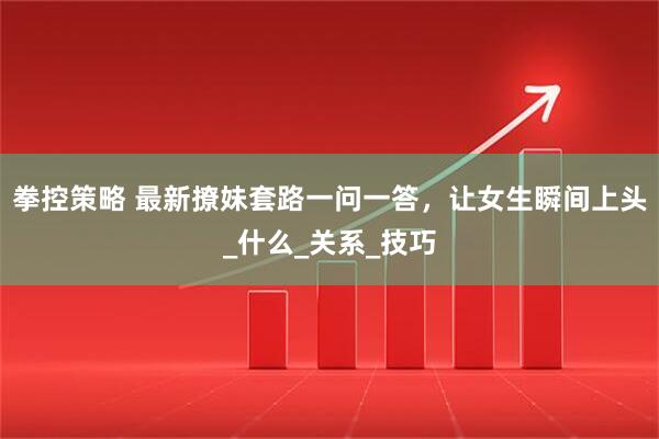 拳控策略 最新撩妹套路一问一答，让女生瞬间上头_什么_关系_技巧