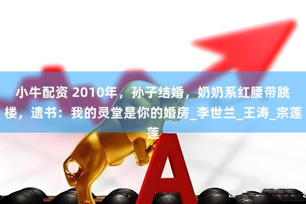 小牛配资 2010年，孙子结婚，奶奶系红腰带跳楼，遗书：我的灵堂是你的婚房_李世兰_王涛_宗莲