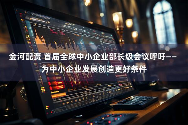 金河配资 首届全球中小企业部长级会议呼吁—— 为中小企业发展创造更好条件