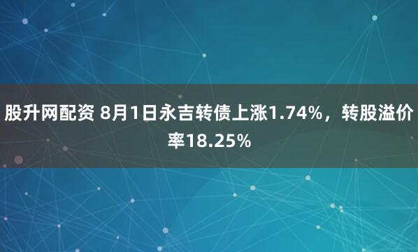 股升网配资 8月1日永吉转债上涨1.74%，转股溢价率18.25%