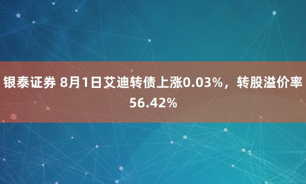 银泰证券 8月1日艾迪转债上涨0.03%，转股溢价率56.42%