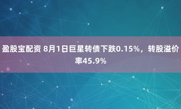 盈股宝配资 8月1日巨星转债下跌0.15%，转股溢价率45.9%