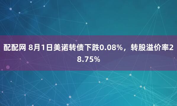 配配网 8月1日美诺转债下跌0.08%，转股溢价率28.75%