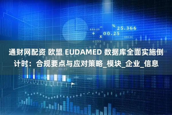 通财网配资 欧盟 EUDAMED 数据库全面实施倒计时：合规要点与应对策略_模块_企业_信息