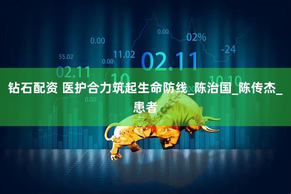 钻石配资 医护合力筑起生命防线_陈治国_陈传杰_患者