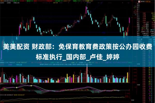 美美配资 财政部：免保育教育费政策按公办园收费标准执行_国内部_卢佳_婷婷
