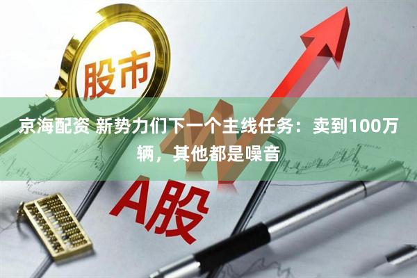 京海配资 新势力们下一个主线任务：卖到100万辆，其他都是噪音