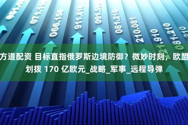 方道配资 目标直指俄罗斯边境防御？微妙时刻，欧盟划拨 170 亿欧元_战略_军事_远程导弹