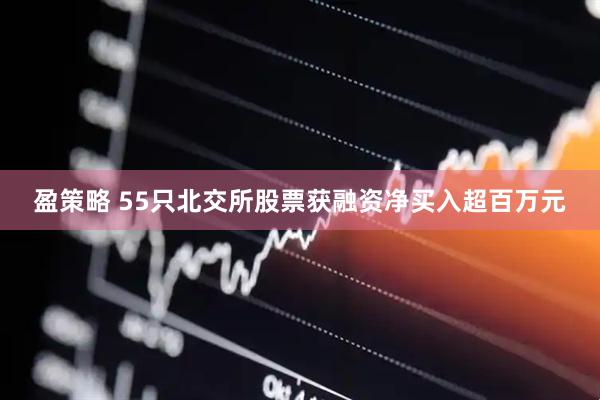 盈策略 55只北交所股票获融资净买入超百万元