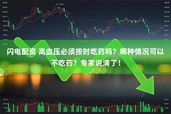 闪电配资 高血压必须按时吃药吗？哪种情况可以不吃药？专家说清了！