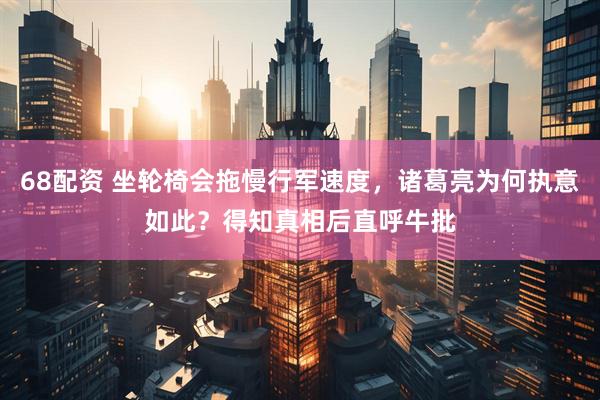 68配资 坐轮椅会拖慢行军速度，诸葛亮为何执意如此？得知真相后直呼牛批