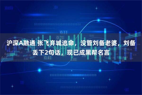 沪深A融通 张飞弃城逃命，没管刘备老婆，刘备丢下2句话，现已成黑帮名言