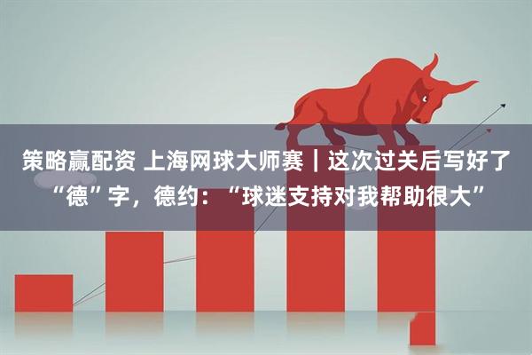 策略赢配资 上海网球大师赛｜这次过关后写好了“德”字，德约：“球迷支持对我帮助很大”