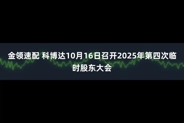 金领速配 科博达10月16日召开2025年第四次临时股东大会