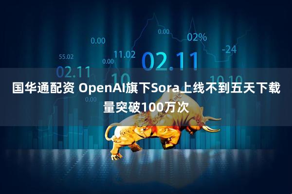 国华通配资 OpenAI旗下Sora上线不到五天下载量突破100万次
