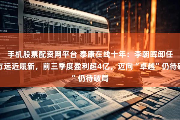 手机股票配资网平台 泰康在线十年：李朝晖卸任、方远近履新，前三季度盈利超4亿，迈向“卓越”仍待破局