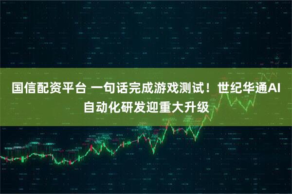国信配资平台 一句话完成游戏测试！世纪华通AI自动化研发迎重大升级