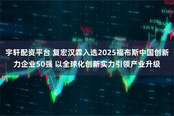 宇轩配资平台 复宏汉霖入选2025福布斯中国创新力企业50强 以全球化创新实力引领产业升级