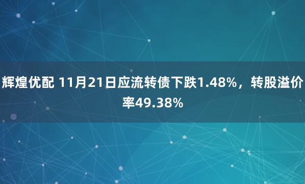 辉煌优配 11月21日应流转债下跌1.48%，转股溢价率49.38%