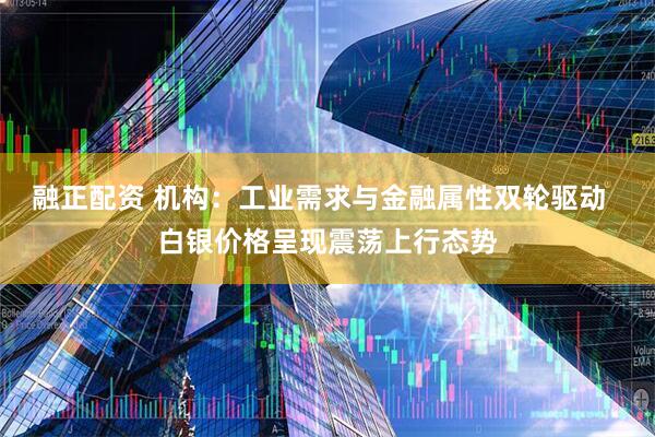 融正配资 机构：工业需求与金融属性双轮驱动  白银价格呈现震荡上行态势
