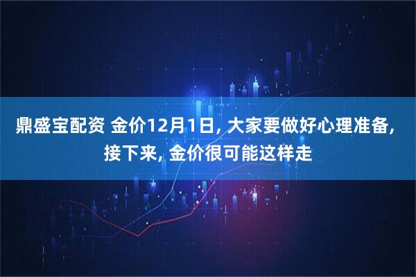鼎盛宝配资 金价12月1日, 大家要做好心理准备, 接下来, 金价很可能这样走