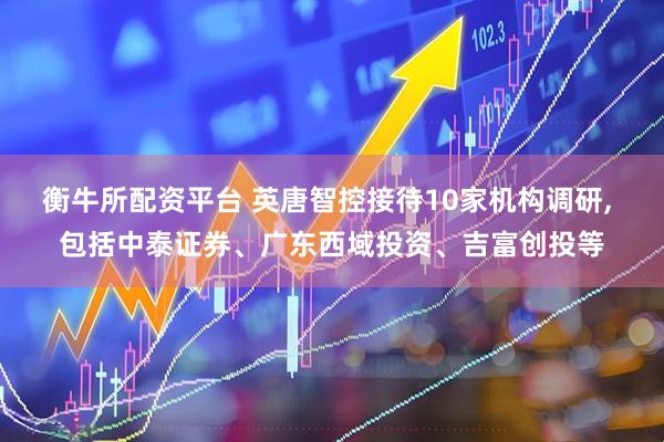 衡牛所配资平台 英唐智控接待10家机构调研, 包括中泰证券、广东西域投资、吉富创投等