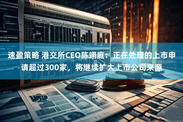 速盈策略 港交所CEO陈翊庭：正在处理的上市申请超过300家，将继续扩大上市公司来源