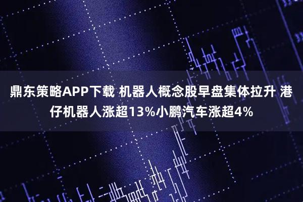 鼎东策略APP下载 机器人概念股早盘集体拉升 港仔机器人涨超13%小鹏汽车涨超4%