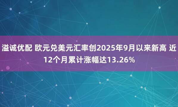 溢诚优配 欧元兑美元汇率创2025年9月以来新高 近12个月累计涨幅达13.26%